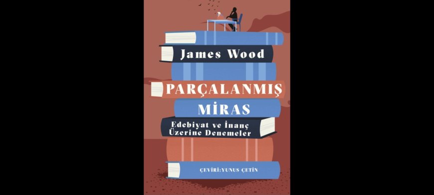 James Wood’dan edebiyat ve inanç üzerine ufuk açan denemeler: Parçalanmış Miras